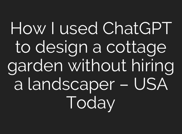 How I used ChatGPT to design a cottage garden without hiring a landscaper – USA Today