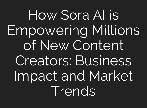 How Sora AI is Empowering Millions of New Content Creators: Business Impact and Market Trends