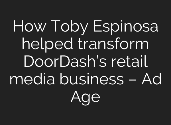 How Toby Espinosa helped transform DoorDash’s retail media business – Ad Age