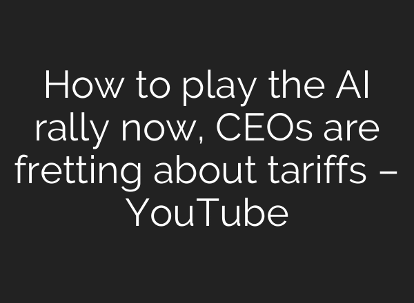 How to play the AI rally now, CEOs are fretting about tariffs – YouTube