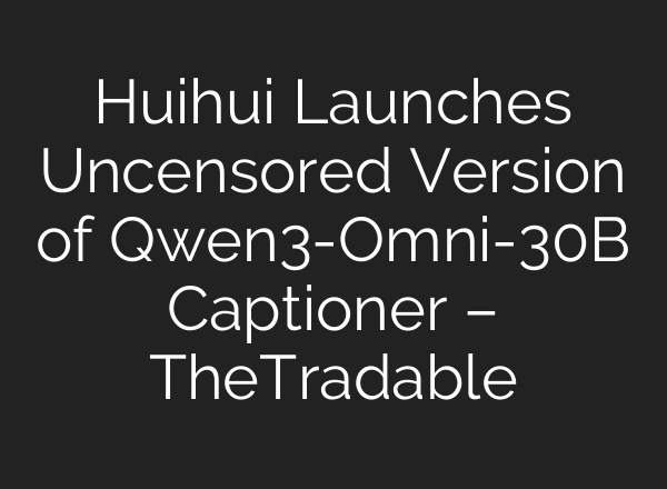 Huihui Launches Uncensored Version of Qwen3-Omni-30B Captioner – TheTradable