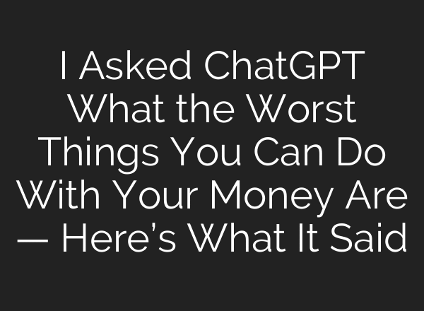 I Asked ChatGPT What the Worst Things You Can Do With Your Money Are — Here’s What It Said