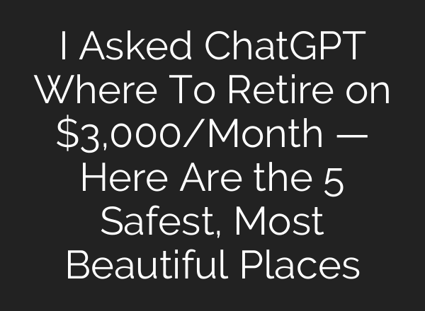 I Asked ChatGPT Where To Retire on $3,000/Month — Here Are the 5 Safest, Most Beautiful Places