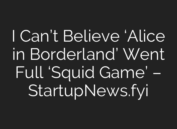 I Can’t Believe ‘Alice in Borderland’ Went Full ‘Squid Game’ – StartupNews.fyi