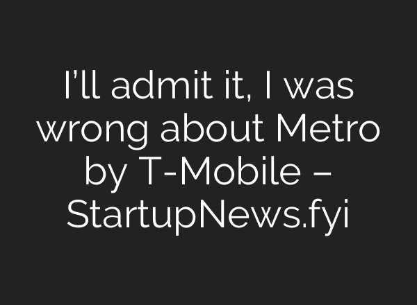 I’ll admit it, I was wrong about Metro by T-Mobile – StartupNews.fyi