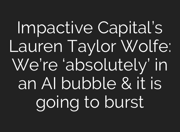 Impactive Capital’s Lauren Taylor Wolfe: We’re ‘absolutely’ in an AI bubble & it is going to burst