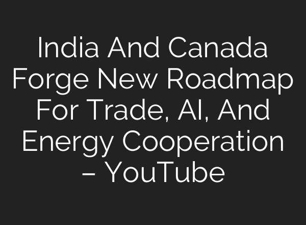 India And Canada Forge New Roadmap For Trade, AI, And Energy Cooperation – YouTube