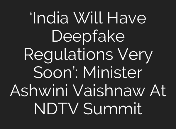 ‘India Will Have Deepfake Regulations Very Soon’: Minister Ashwini Vaishnaw At NDTV Summit