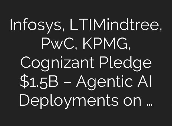 Infosys, LTIMindtree, PwC, KPMG, Cognizant Pledge $1.5B – Agentic AI Deployments on …