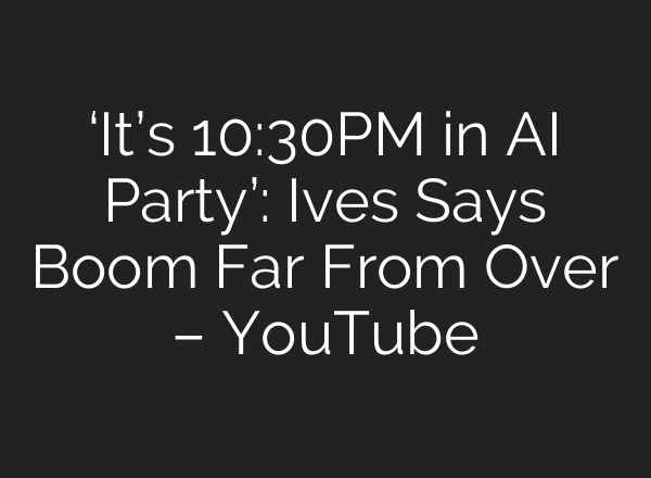 ‘It’s 10:30PM in AI Party’: Ives Says Boom Far From Over – YouTube