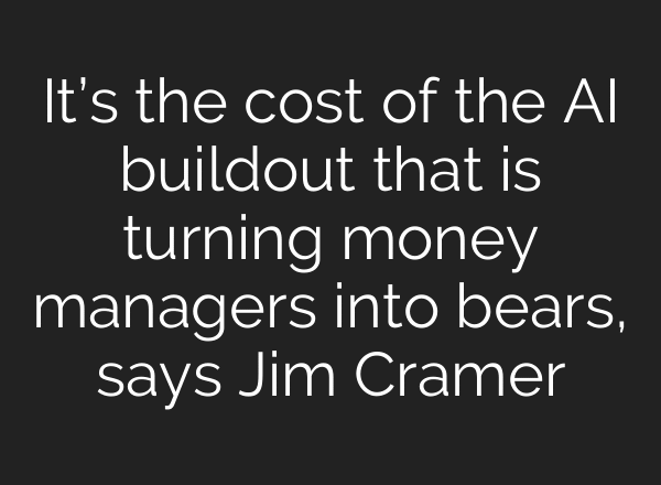 It’s the cost of the AI buildout that is turning money managers into bears, says Jim Cramer