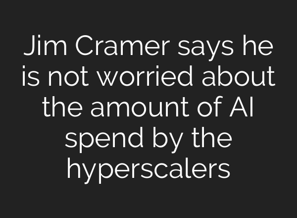 Jim Cramer says he is not worried about the amount of AI spend by the hyperscalers