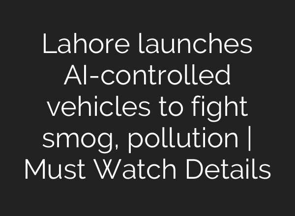 Lahore launches AI-controlled vehicles to fight smog, pollution | Must Watch Details