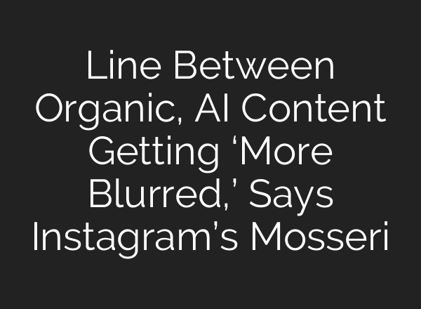 Line Between Organic, AI Content Getting ‘More Blurred,’ Says Instagram’s Mosseri