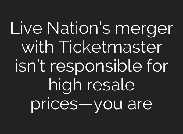 Live Nation’s merger with Ticketmaster isn’t responsible for high resale prices—you are