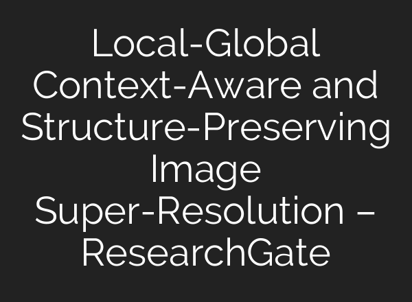 Local-Global Context-Aware and Structure-Preserving Image Super-Resolution – ResearchGate