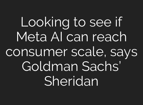 Looking to see if Meta AI can reach consumer scale, says Goldman Sachs’ Sheridan