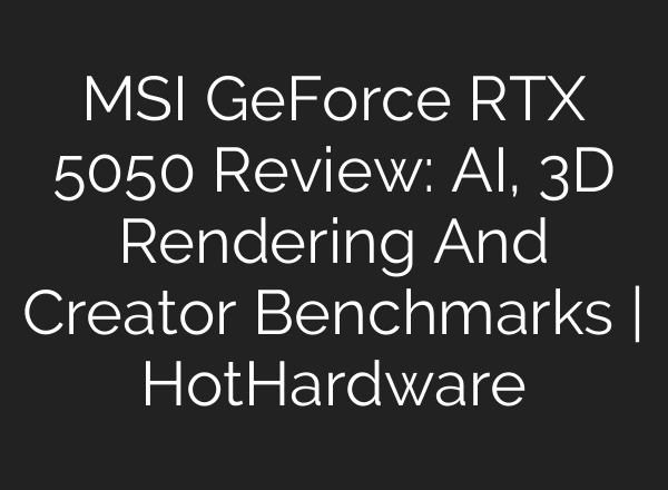 MSI GeForce RTX 5050 Review: AI, 3D Rendering And Creator Benchmarks | HotHardware