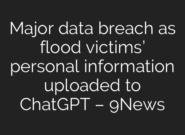 Major data breach as flood victims’ personal information uploaded to ChatGPT – 9News