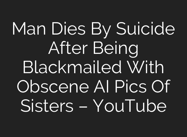 Man Dies By Suicide After Being Blackmailed With Obscene AI Pics Of Sisters – YouTube