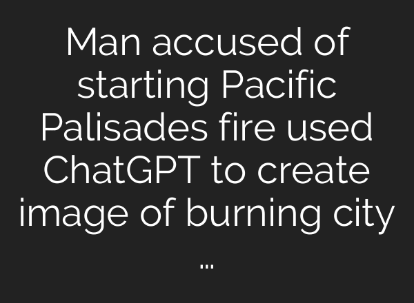 Man accused of starting Pacific Palisades fire used ChatGPT to create image of burning city …