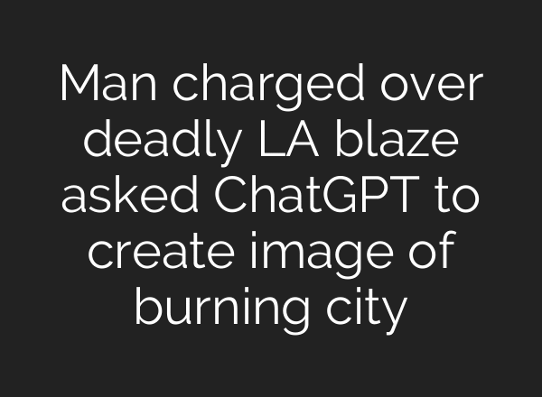 Man charged over deadly LA blaze asked ChatGPT to create image of burning city