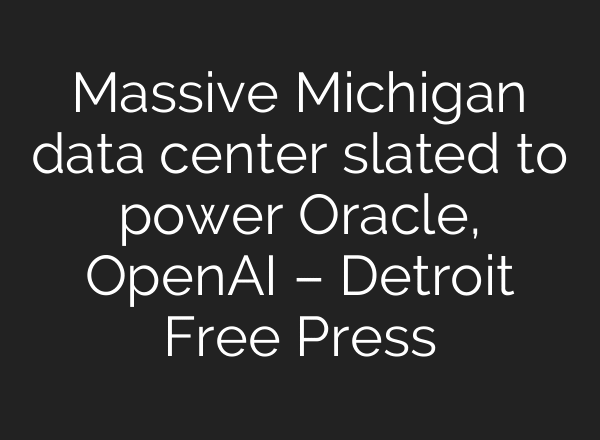 Massive Michigan data center slated to power Oracle, OpenAI – Detroit Free Press