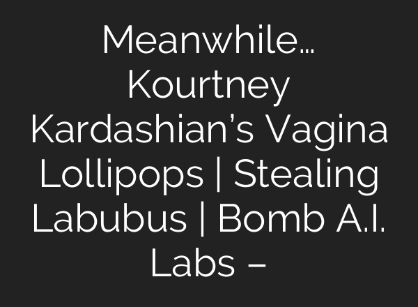 Meanwhile… Kourtney Kardashian’s Vagina Lollipops | Stealing Labubus | Bomb A.I. Labs –