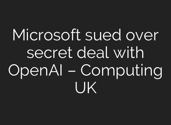 Microsoft sued over secret deal with OpenAI – Computing UK