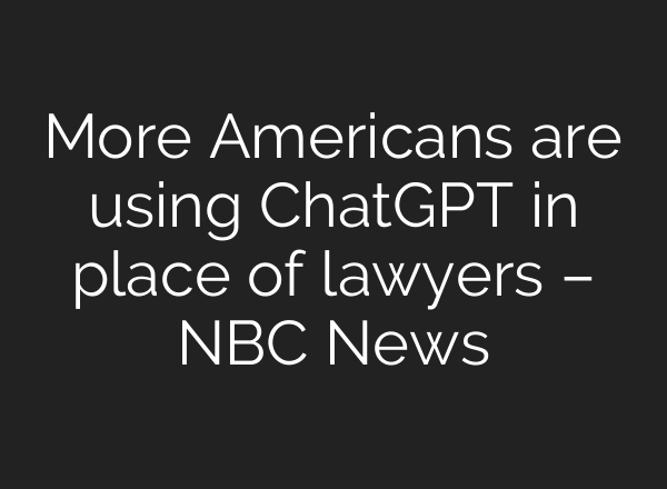 More Americans are using ChatGPT in place of lawyers – NBC News