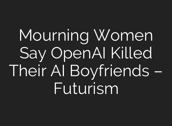 Mourning Women Say OpenAI Killed Their AI Boyfriends – Futurism