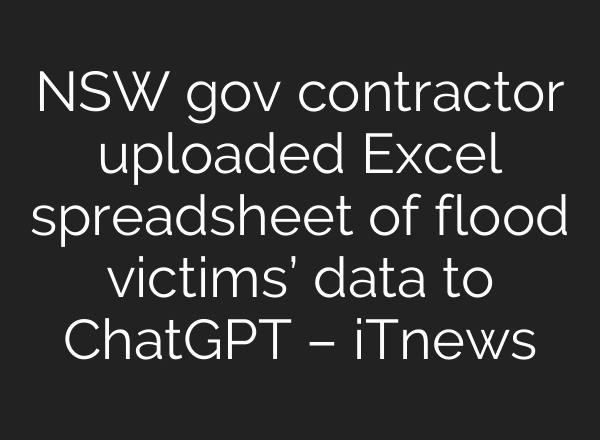NSW gov contractor uploaded Excel spreadsheet of flood victims’ data to ChatGPT – iTnews
