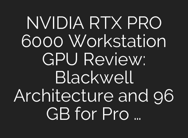 NVIDIA RTX PRO 6000 Workstation GPU Review: Blackwell Architecture and 96 GB for Pro …