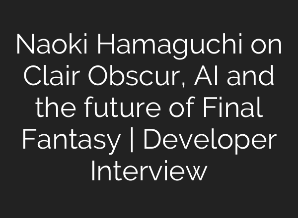 Naoki Hamaguchi on Clair Obscur, AI and the future of Final Fantasy | Developer Interview