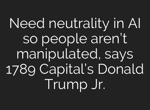 Need neutrality in AI so people aren’t manipulated, says 1789 Capital’s Donald Trump Jr.