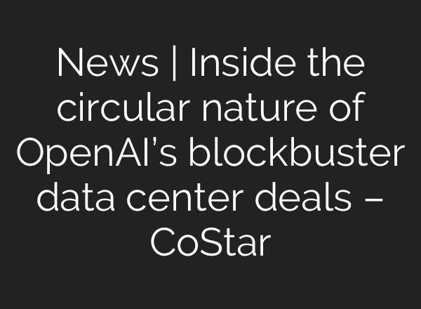 News | Inside the circular nature of OpenAI’s blockbuster data center deals – CoStar