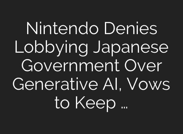 Nintendo Denies Lobbying Japanese Government Over Generative AI, Vows to Keep …