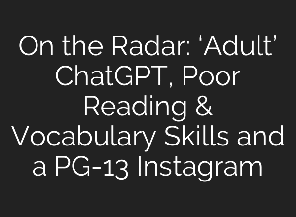 On the Radar: ‘Adult’ ChatGPT, Poor Reading & Vocabulary Skills and a PG-13 Instagram