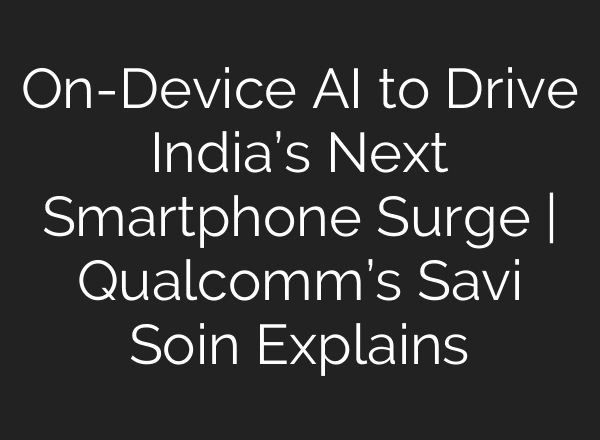 On-Device AI to Drive India’s Next Smartphone Surge | Qualcomm’s Savi Soin Explains