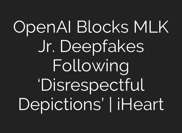 OpenAI Blocks MLK Jr. Deepfakes Following ‘Disrespectful Depictions’ | iHeart