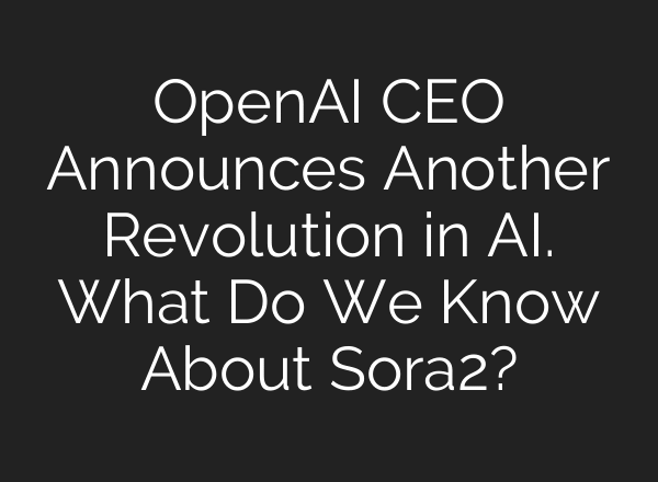 OpenAI CEO Announces Another Revolution in AI. What Do We Know About Sora2?