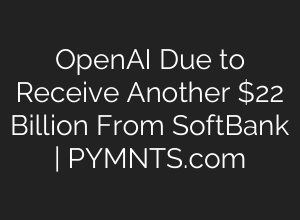 OpenAI Due to Receive Another $22 Billion From SoftBank | PYMNTS.com