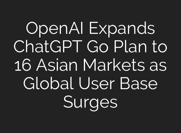 OpenAI Expands ChatGPT Go Plan to 16 Asian Markets as Global User Base Surges