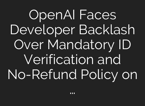 OpenAI Faces Developer Backlash Over Mandatory ID Verification and No-Refund Policy on …