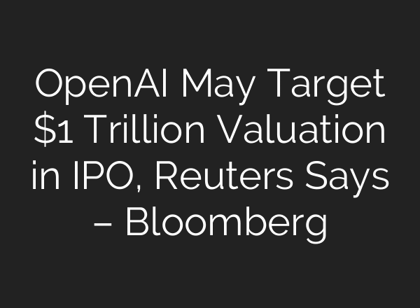 OpenAI May Target $1 Trillion Valuation in IPO, Reuters Says – Bloomberg