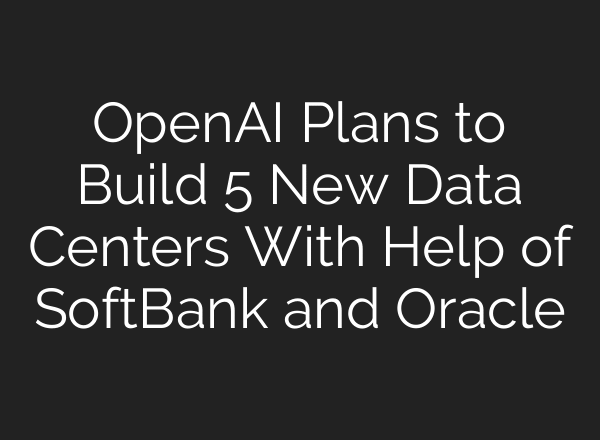 OpenAI Plans to Build 5 New Data Centers With Help of SoftBank and Oracle