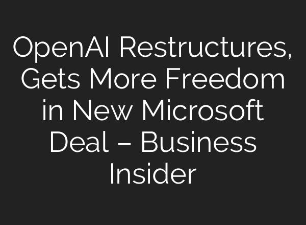 OpenAI Restructures, Gets More Freedom in New Microsoft Deal – Business Insider