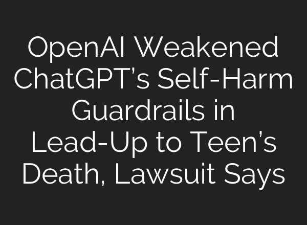 OpenAI Weakened ChatGPT’s Self-Harm Guardrails in Lead-Up to Teen’s Death, Lawsuit Says