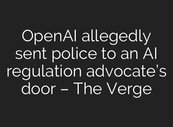 OpenAI allegedly sent police to an AI regulation advocate’s door – The Verge
