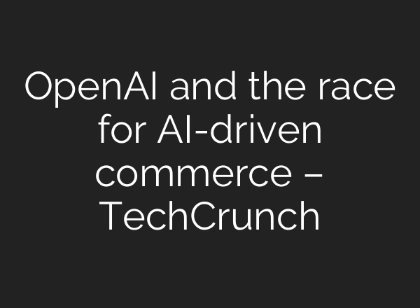 OpenAI and the race for AI-driven commerce – TechCrunch